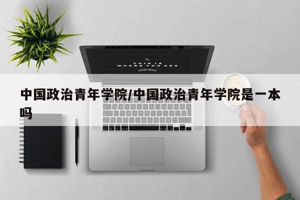中国政治青年学院／中国政治青年学院是一本吗