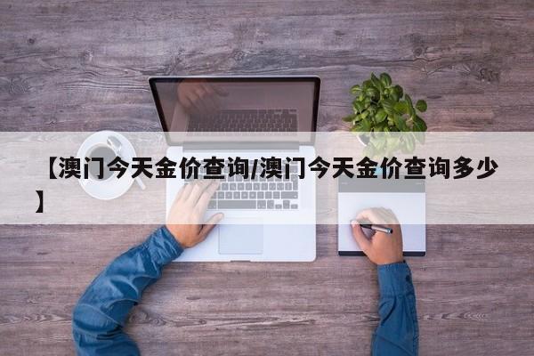 【澳门今天金价查询／澳门今天金价查询多少】