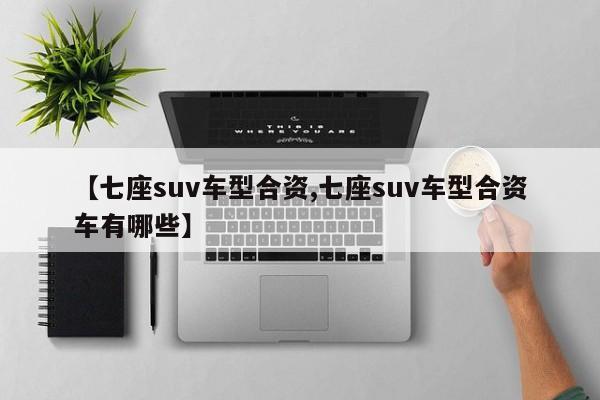【七座suv车型合资,七座suv车型合资车有哪些】