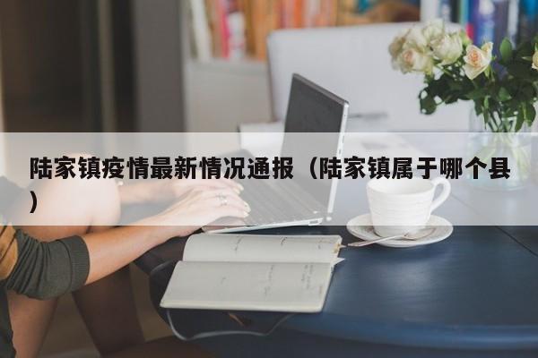 陆家镇疫情最新情况通报（陆家镇属于哪个县）