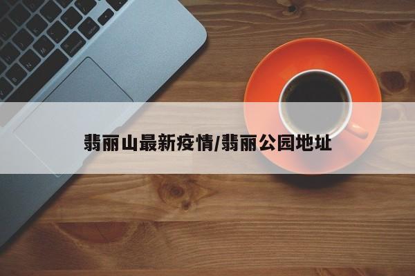 翡丽山最新疫情／翡丽公园地址