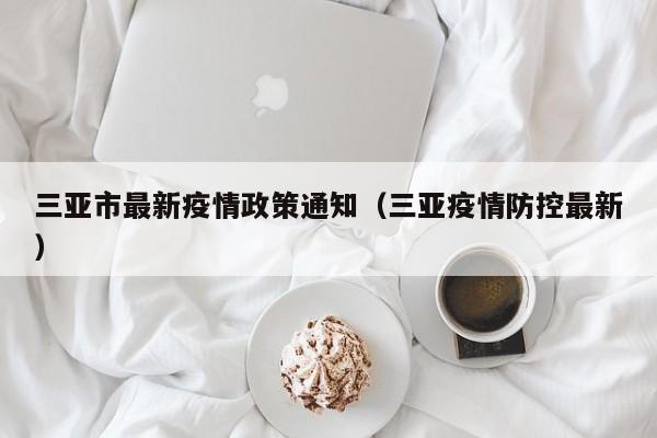 三亚市最新疫情政策通知（三亚疫情防控最新）