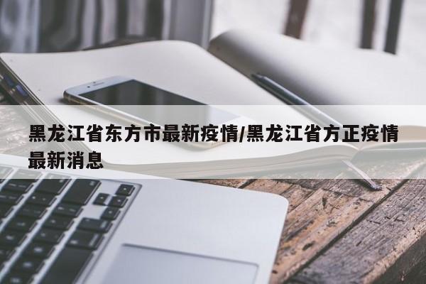 黑龙江省东方市最新疫情／黑龙江省方正疫情最新消息