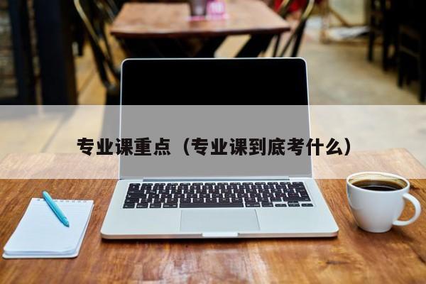 专业课重点（专业课到底考什么）