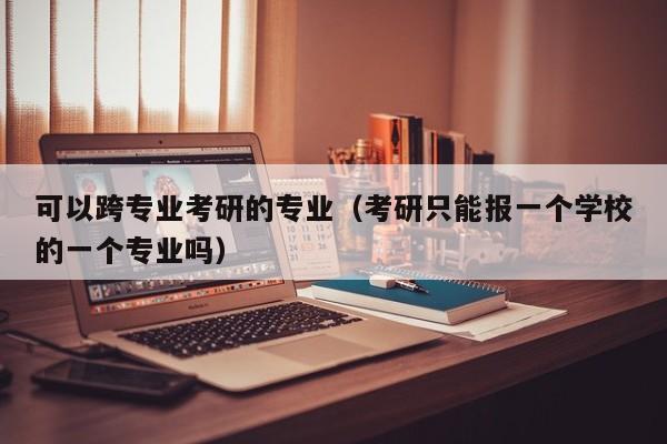 可以跨专业考研的专业（考研只能报一个学校的一个专业吗）