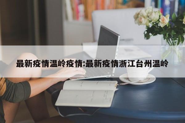 最新疫情温岭疫情：最新疫情浙江台州温岭