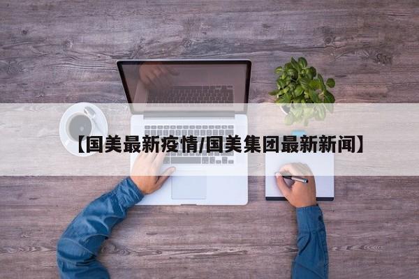 【国美最新疫情／国美集团最新新闻】
