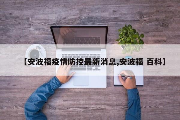 【安波福疫情防控最新消息,安波福 百科】