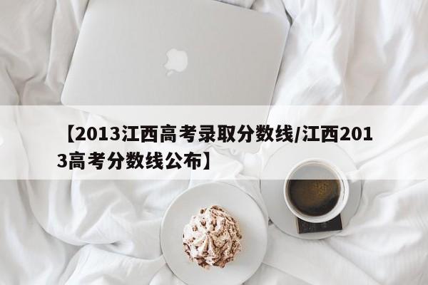 【2013江西高考录取分数线／江西2013高考分数线公布】