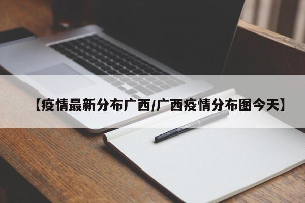 【疫情最新分布广西／广西疫情分布图今天】