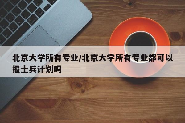 北京大学所有专业／北京大学所有专业都可以报士兵计划吗