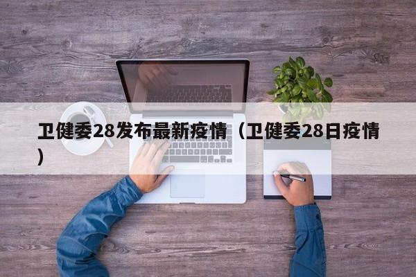 卫健委28发布最新疫情（卫健委28日疫情）