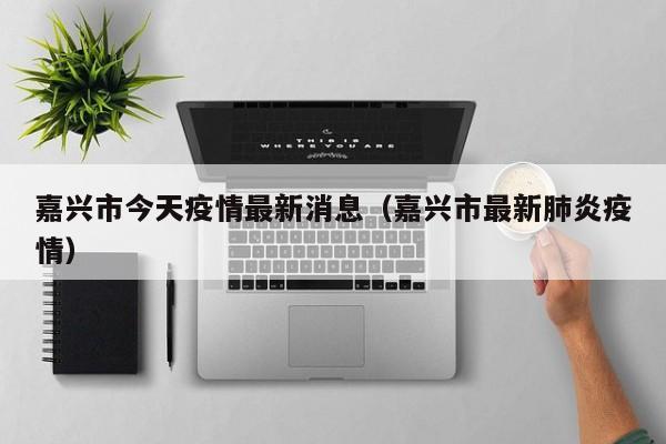 嘉兴市今天疫情最新消息（嘉兴市最新肺炎疫情）