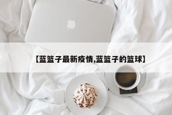 【蓝篮子最新疫情,蓝篮子的篮球】