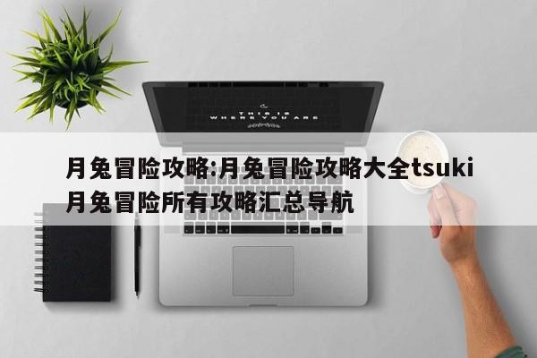 月兔冒险攻略：月兔冒险攻略大全tsuki月兔冒险所有攻略汇总导航