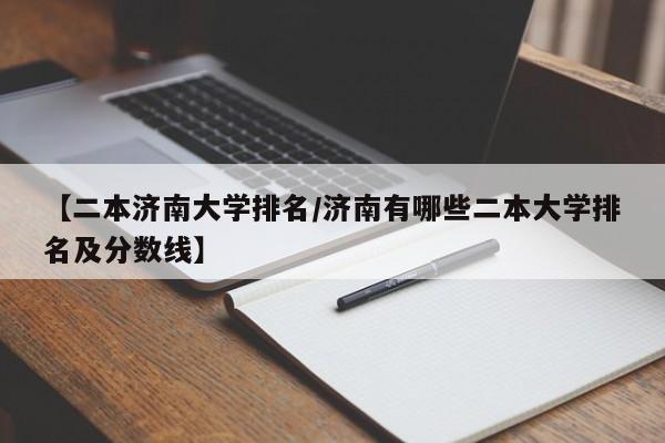 【二本济南大学排名／济南有哪些二本大学排名及分数线】