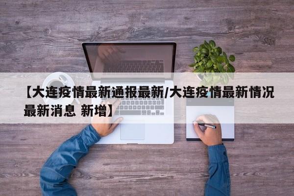 【大连疫情最新通报最新／大连疫情最新情况 最新消息 新增】