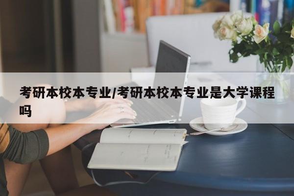 考研本校本专业／考研本校本专业是大学课程吗