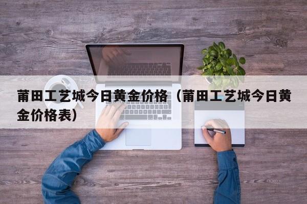 莆田工艺城今日黄金价格（莆田工艺城今日黄金价格表）