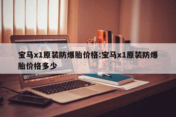 宝马x1原装防爆胎价格：宝马x1原装防爆胎价格多少