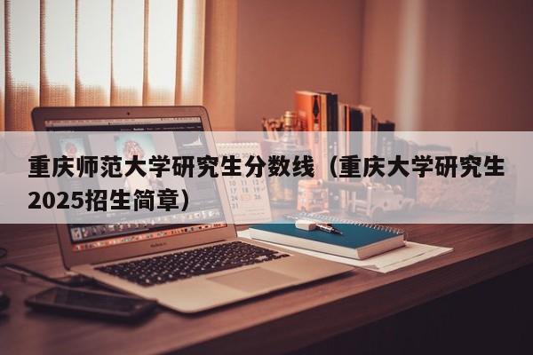 重庆师范大学研究生分数线（重庆大学研究生2025招生简章）
