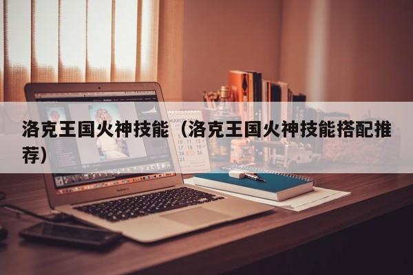 洛克王国火神技能（洛克王国火神技能搭配推荐）