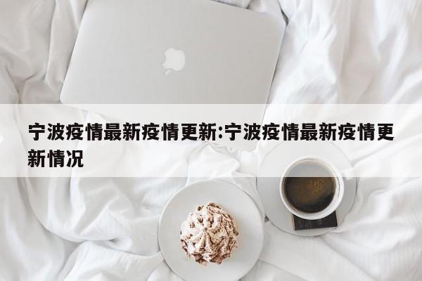 宁波疫情最新疫情更新：宁波疫情最新疫情更新情况