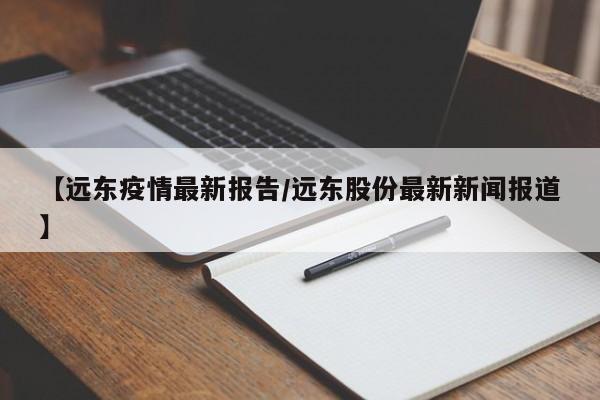 【远东疫情最新报告／远东股份最新新闻报道】