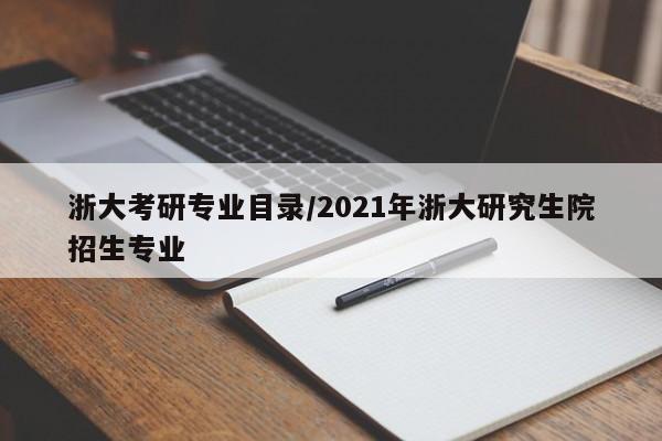 浙大考研专业目录／2021年浙大研究生院招生专业