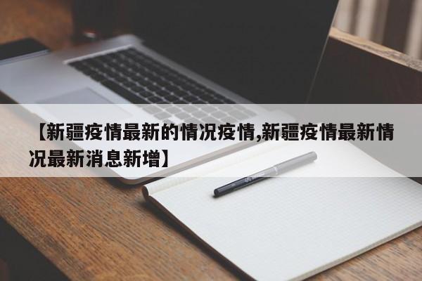 【新疆疫情最新的情况疫情,新疆疫情最新情况最新消息新增】