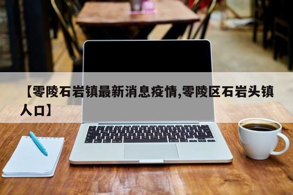 【零陵石岩镇最新消息疫情,零陵区石岩头镇人口】