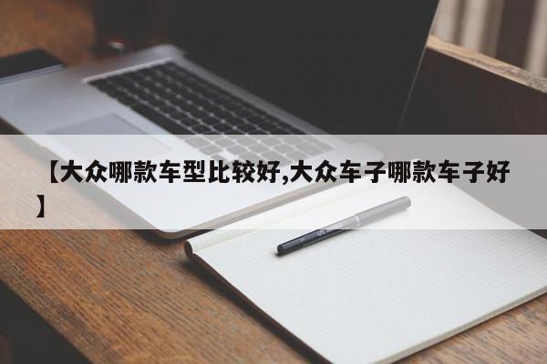 【大众哪款车型比较好,大众车子哪款车子好】