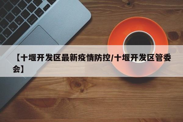 【十堰开发区最新疫情防控／十堰开发区管委会】