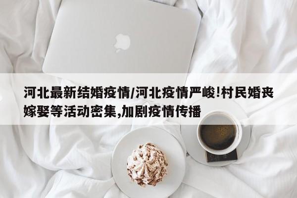 河北最新结婚疫情／河北疫情严峻!村民婚丧嫁娶等活动密集,加剧疫情传播