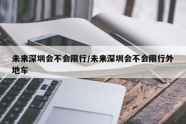 未来深圳会不会限行／未来深圳会不会限行外地车