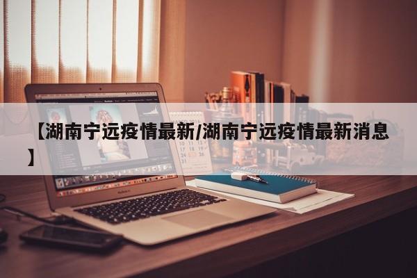 【湖南宁远疫情最新／湖南宁远疫情最新消息】