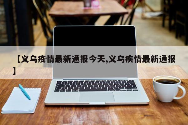 【义乌疫情最新通报今天,义乌疾情最新通报】