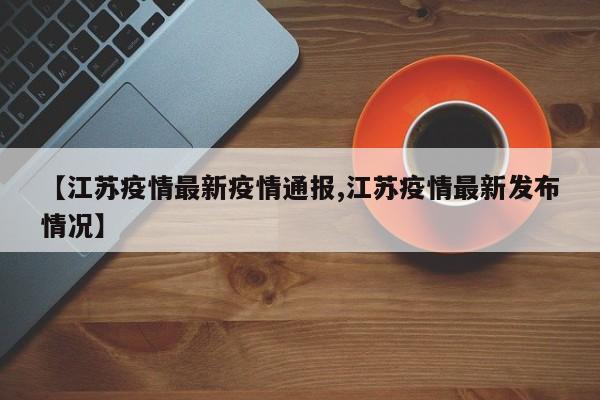 【江苏疫情最新疫情通报,江苏疫情最新发布情况】