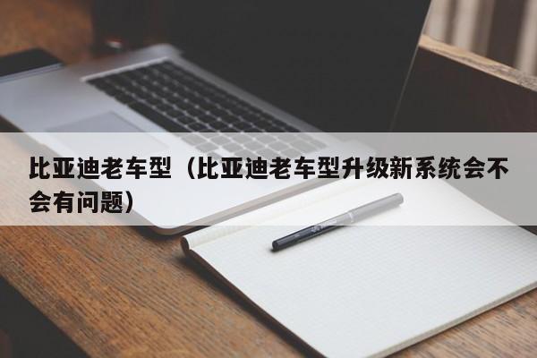 比亚迪老车型（比亚迪老车型升级新系统会不会有问题）