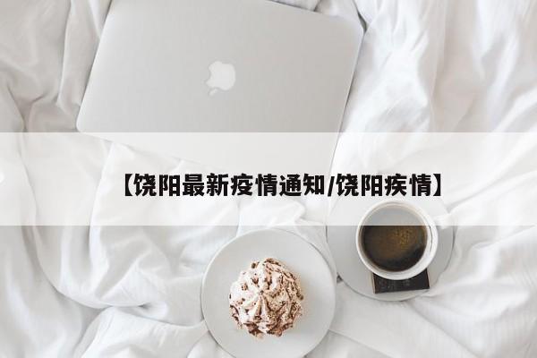 【饶阳最新疫情通知／饶阳疾情】