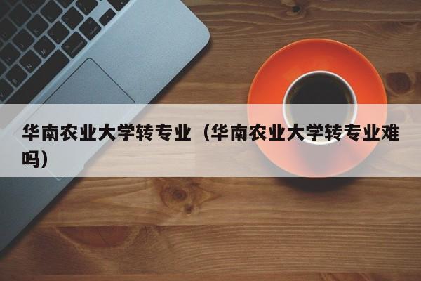 华南农业大学转专业（华南农业大学转专业难吗）