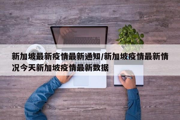 新加坡最新疫情最新通知／新加坡疫情最新情况今天新加坡疫情最新数据