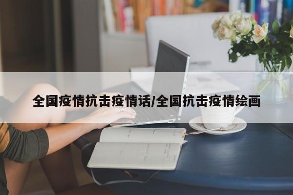 全国疫情抗击疫情话／全国抗击疫情绘画
