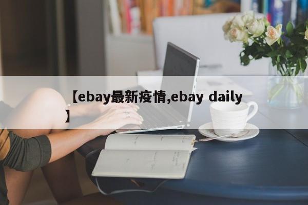 【ebay最新疫情,ebay daily】