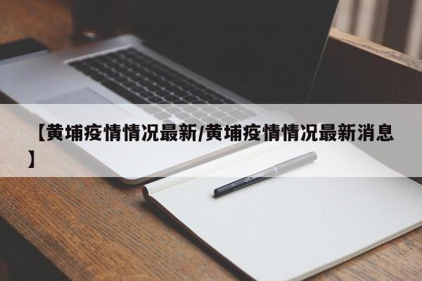 【黄埔疫情情况最新／黄埔疫情情况最新消息】
