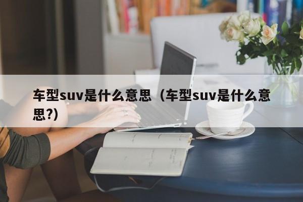 车型suv是什么意思（车型suv是什么意思？）