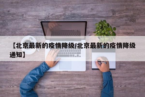 【北京最新的疫情降级／北京最新的疫情降级通知】
