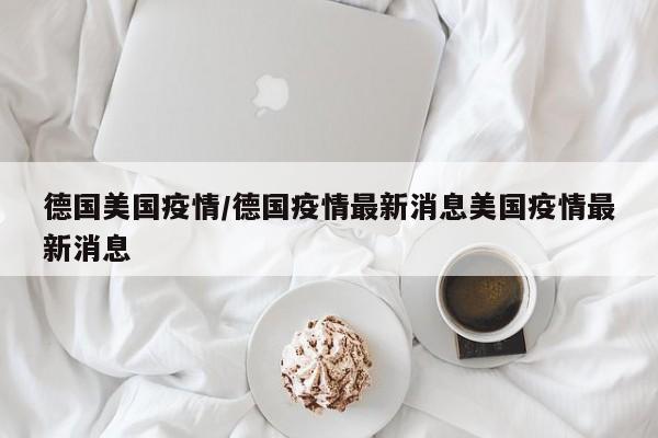 德国美国疫情／德国疫情最新消息美国疫情最新消息