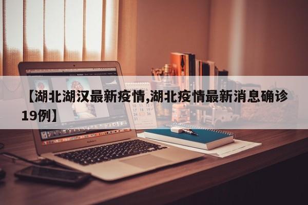 【湖北湖汉最新疫情,湖北疫情最新消息确诊19例】