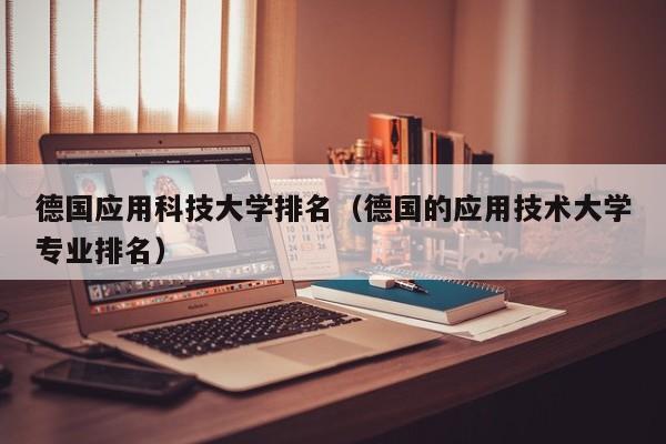德国应用科技大学排名（德国的应用技术大学专业排名）